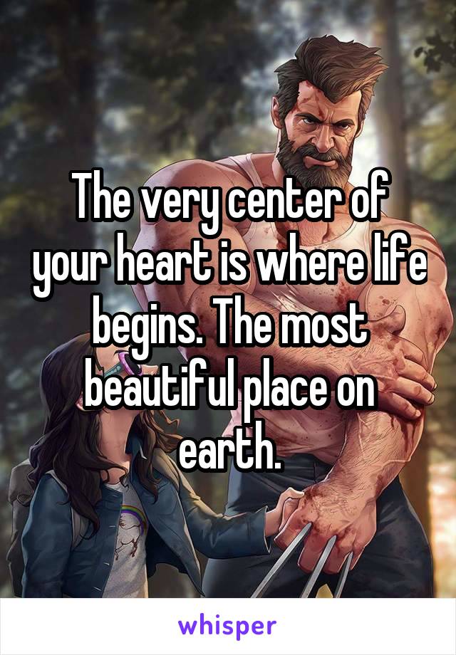 The very center of your heart is where life begins. The most beautiful place on earth.