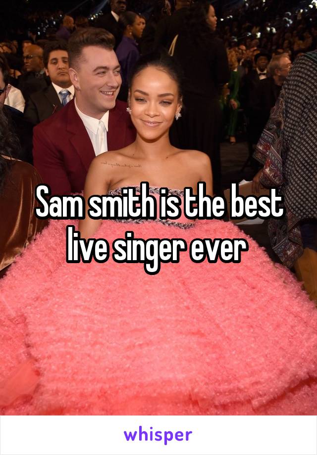 Sam smith is the best live singer ever 
