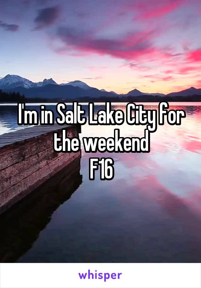 I'm in Salt Lake City for the weekend
F16