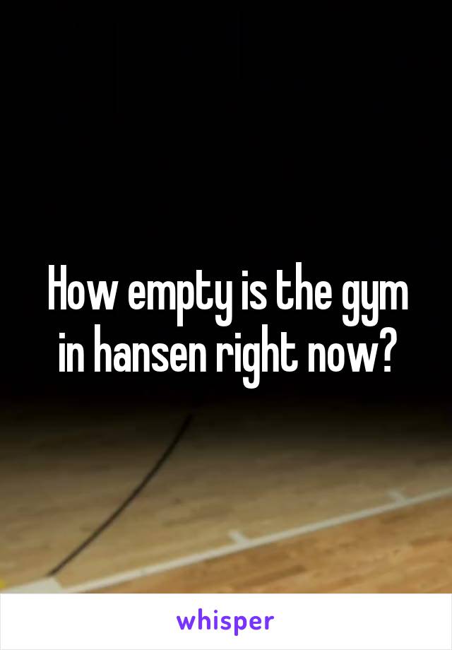 How empty is the gym in hansen right now?
