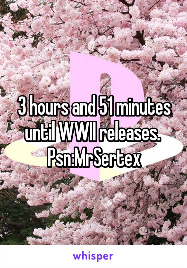 3 hours and 51 minutes until WWII releases. 
Psn:MrSertex