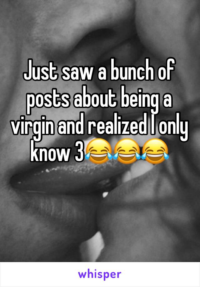 Just saw a bunch of posts about being a virgin and realized I only know 3😂😂😂