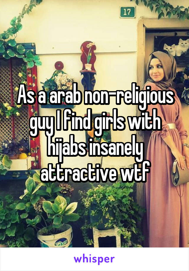 As a arab non-religious guy I find girls with hijabs insanely attractive wtf