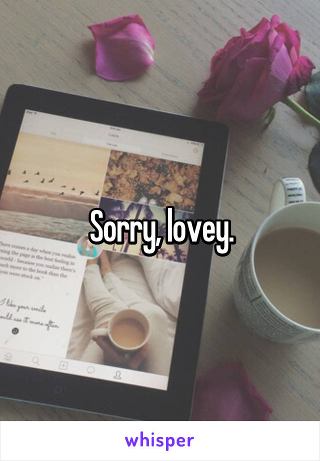 Sorry, lovey.