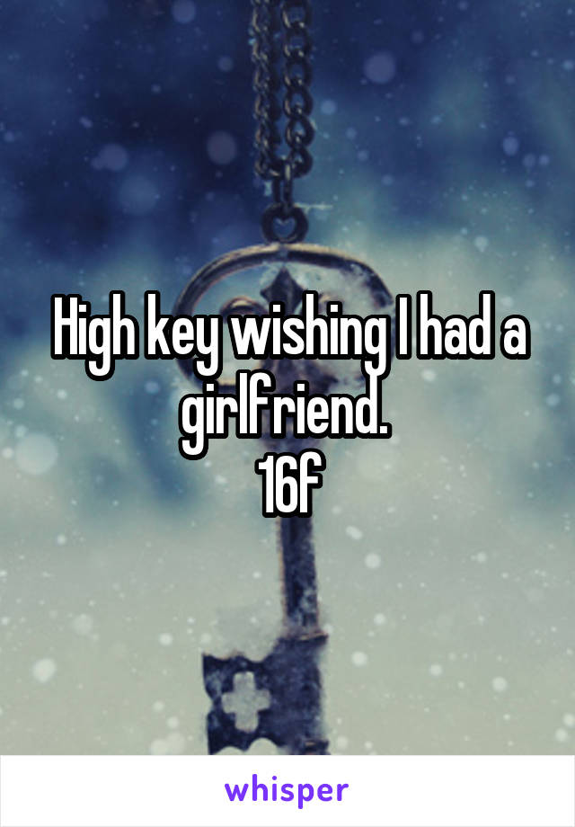 High key wishing I had a girlfriend. 
16f