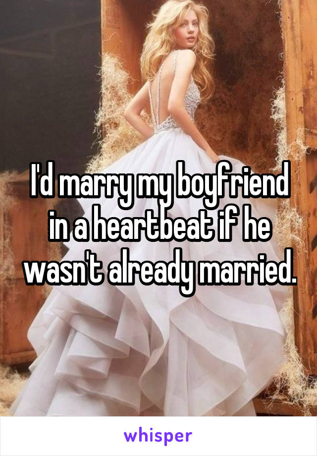 I'd marry my boyfriend in a heartbeat if he wasn't already married.