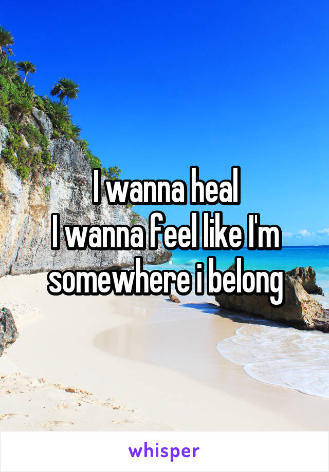 I wanna heal
I wanna feel like I'm somewhere i belong