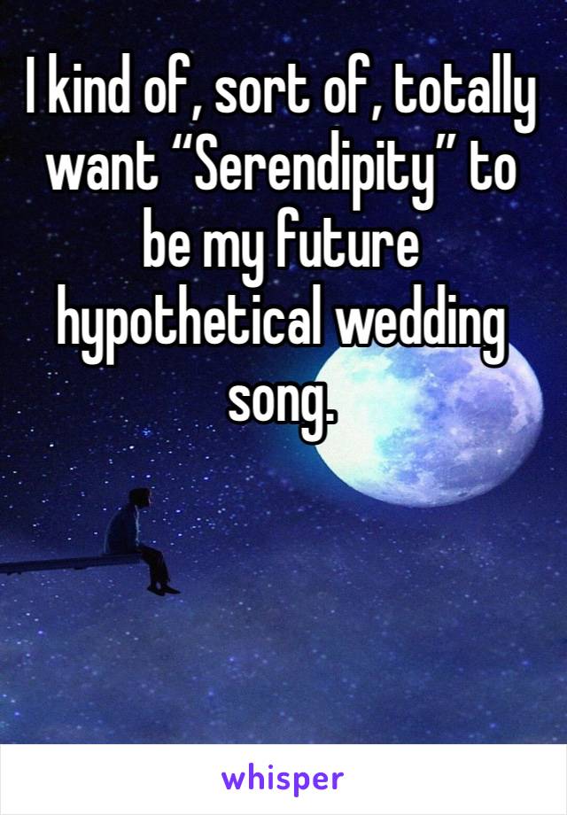 I kind of, sort of, totally want “Serendipity” to be my future hypothetical wedding song.