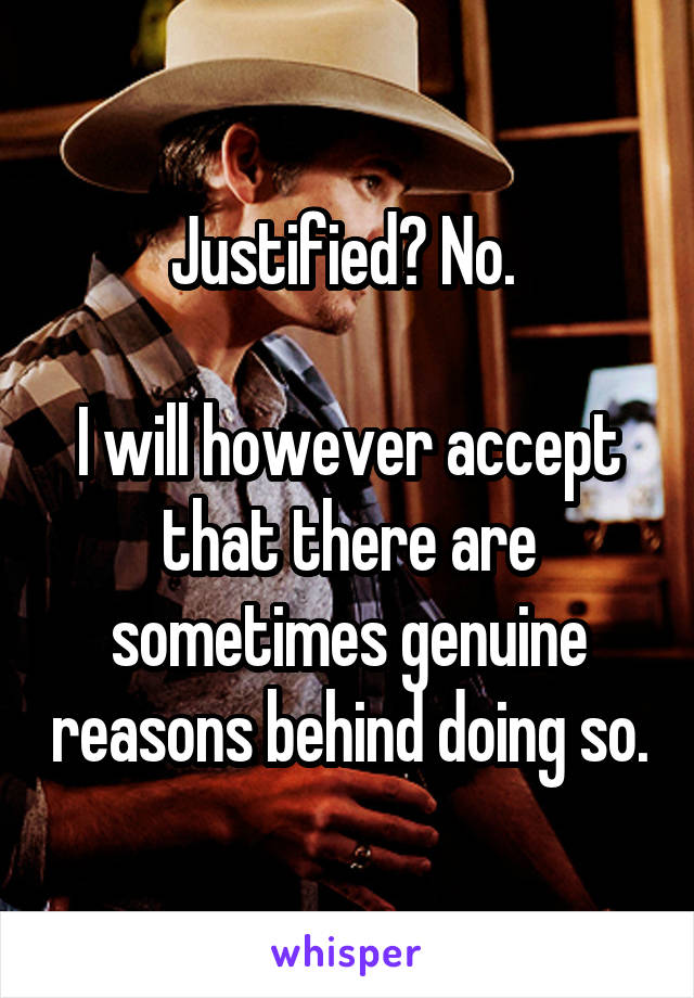 Justified? No. 

I will however accept that there are sometimes genuine reasons behind doing so.