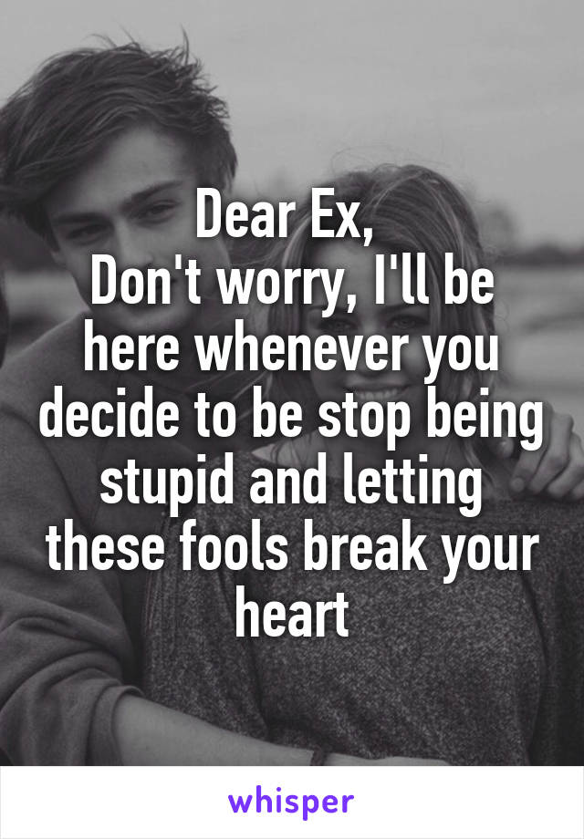 Dear Ex, 
Don't worry, I'll be here whenever you decide to be stop being stupid and letting these fools break your heart