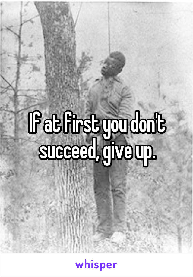 If at first you don't succeed, give up.