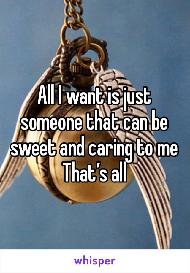 All I want is just someone that can be sweet and caring to me 
That’s all