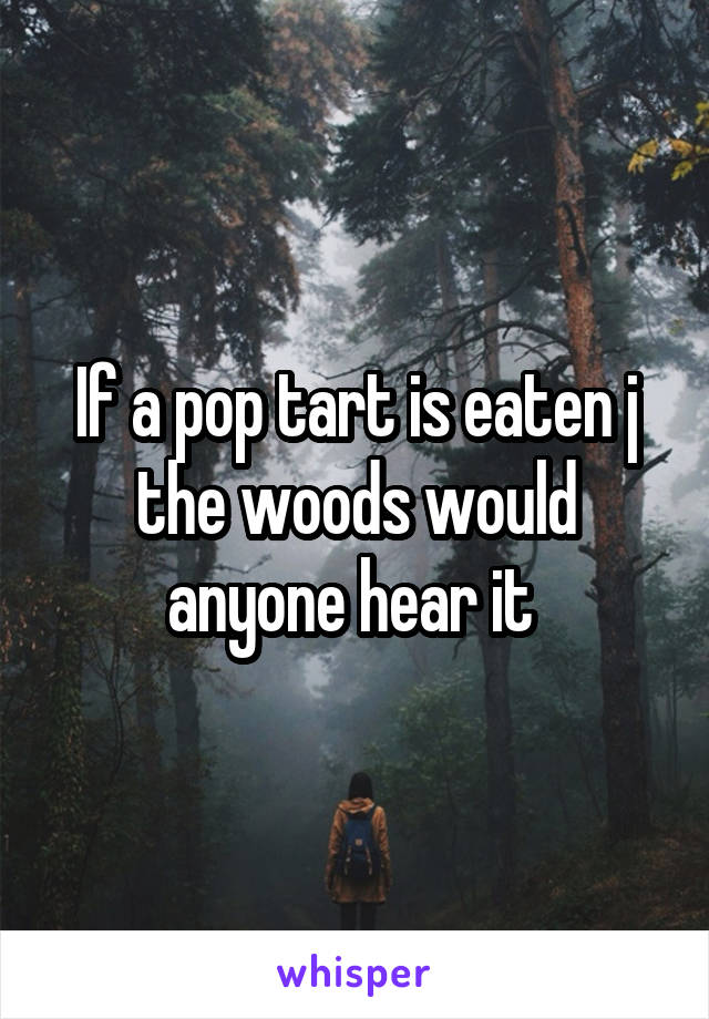 If a pop tart is eaten j the woods would anyone hear it 