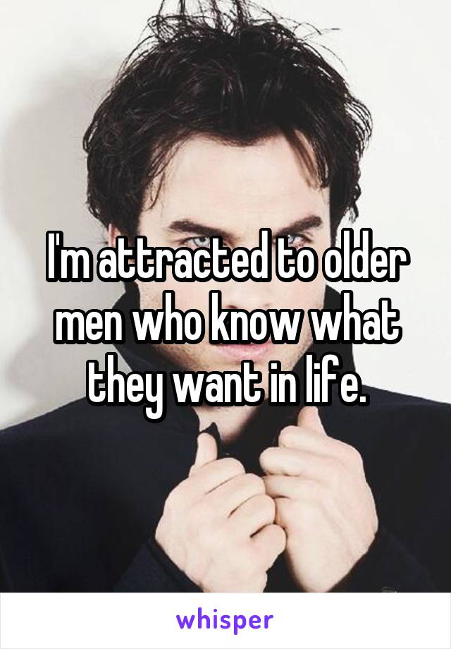 I'm attracted to older men who know what they want in life.
