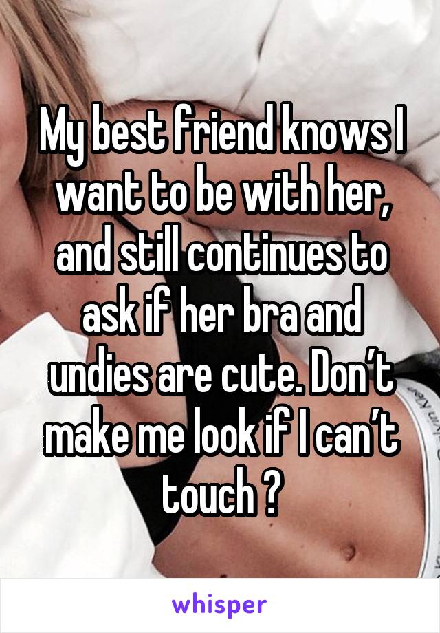 My best friend knows I want to be with her, and still continues to ask if her bra and undies are cute. Don’t make me look if I can’t touch 😩