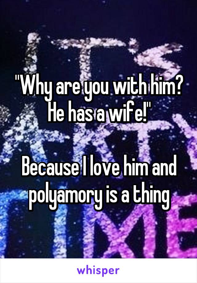 "Why are you with him? He has a wife!"

Because I love him and polyamory is a thing