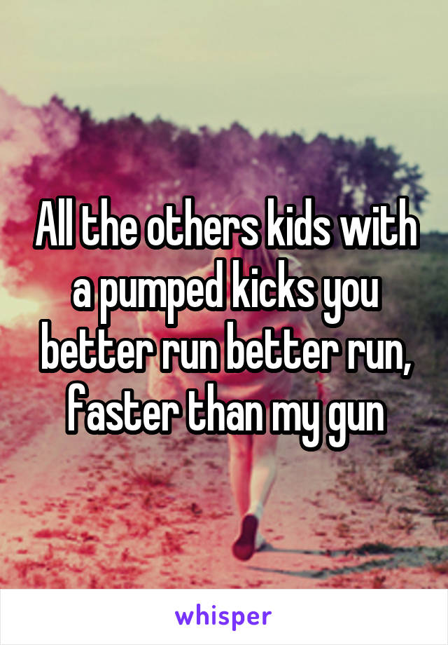 All the others kids with a pumped kicks you better run better run, faster than my gun