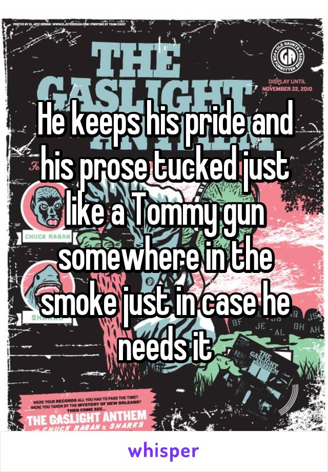 He keeps his pride and his prose tucked just like a Tommy gun somewhere in the smoke just in case he needs it