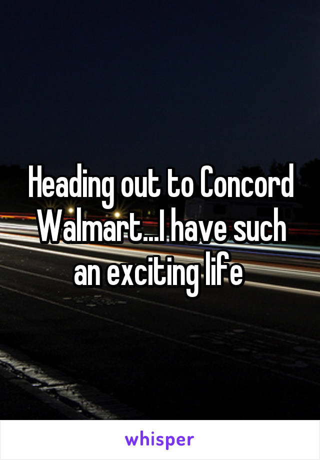 Heading out to Concord Walmart...I have such an exciting life 