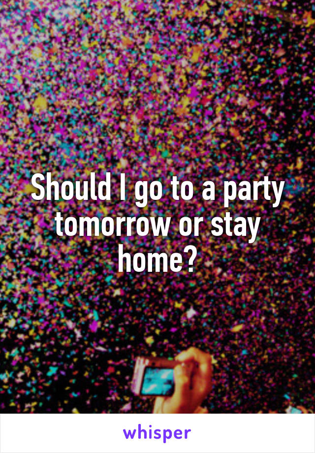 Should I go to a party tomorrow or stay home?