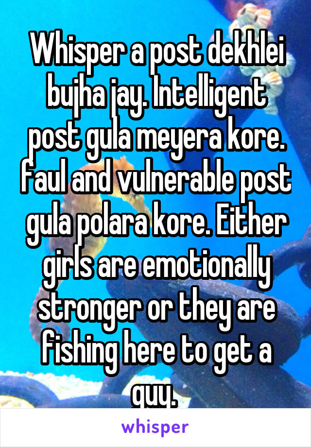 Whisper a post dekhlei bujha jay. Intelligent post gula meyera kore. faul and vulnerable post gula polara kore. Either girls are emotionally stronger or they are fishing here to get a guy. 