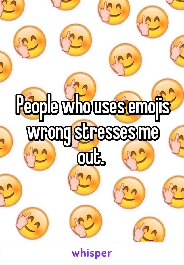 People who uses emojis wrong stresses me out. 