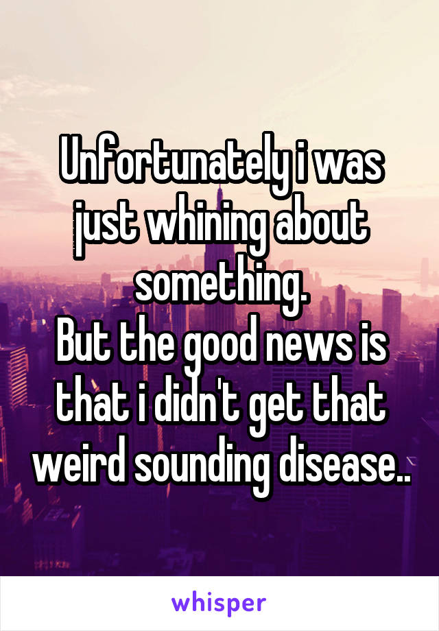 Unfortunately i was just whining about something.
But the good news is that i didn't get that weird sounding disease..