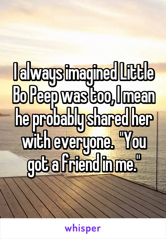 I always imagined Little Bo Peep was too, I mean he probably shared her with everyone.  "You got a friend in me."