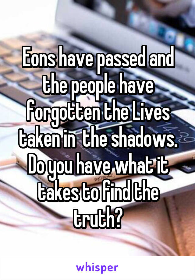 Eons have passed and the people have forgotten the Lives taken in  the shadows. Do you have what it takes to find the truth?