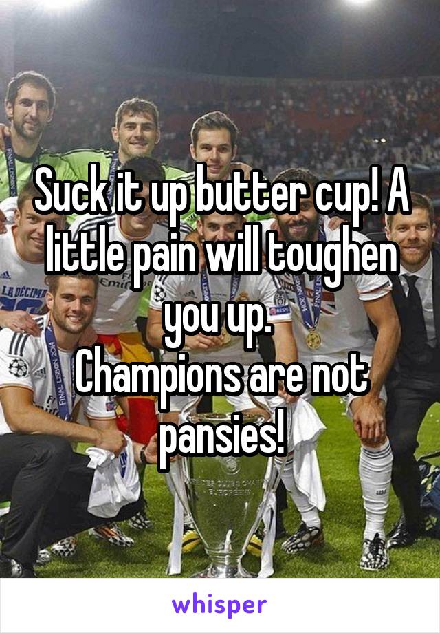 Suck it up butter cup! A little pain will toughen you up. 
Champions are not pansies!