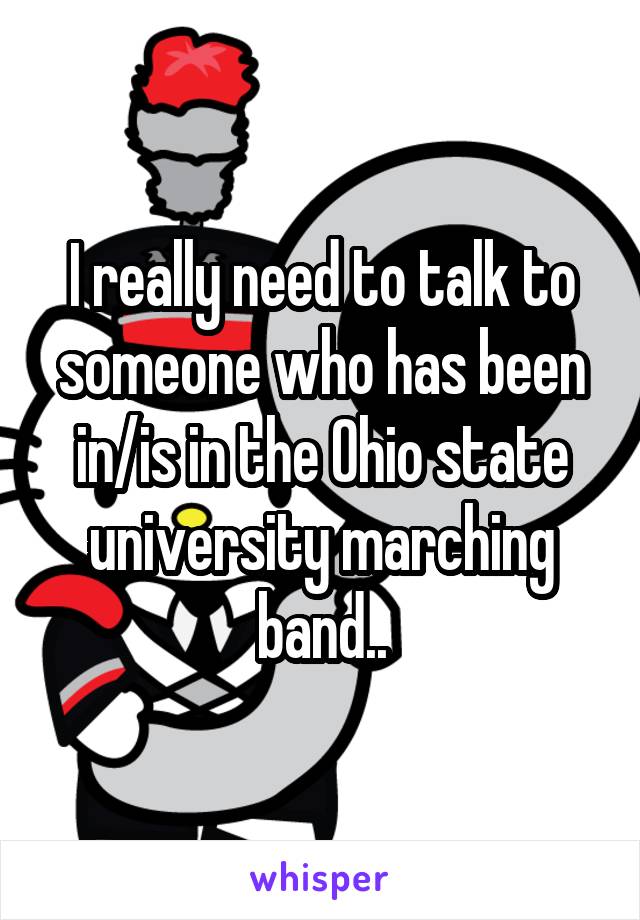 I really need to talk to someone who has been in/is in the Ohio state university marching band..