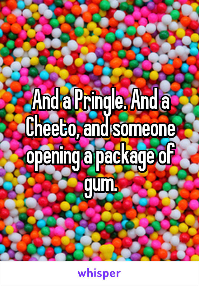 And a Pringle. And a Cheeto, and someone opening a package of gum.
