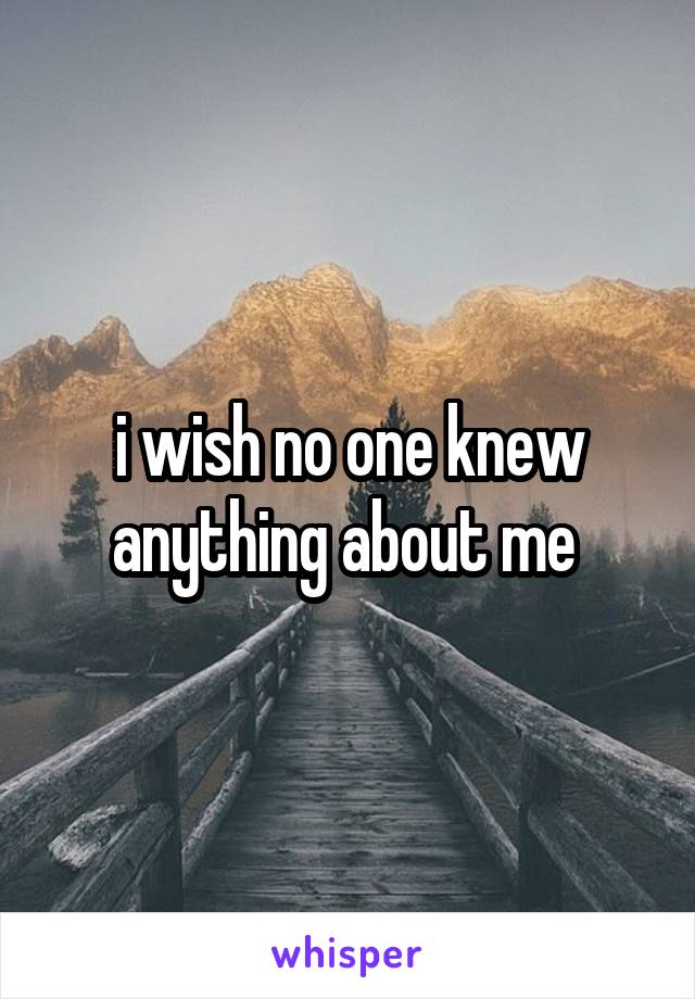 i wish no one knew anything about me 