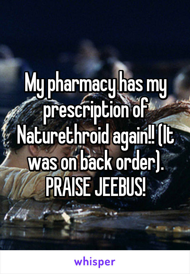My pharmacy has my prescription of Naturethroid again!! (It was on back order). PRAISE JEEBUS!