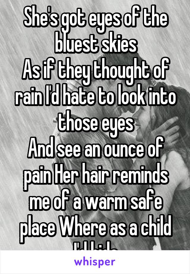 She's got eyes of the bluest skies
As if they thought of rain I'd hate to look into those eyes
And see an ounce of pain Her hair reminds me of a warm safe place Where as a child I'd hide