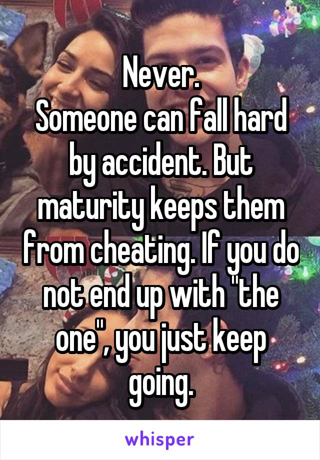 Never.
Someone can fall hard by accident. But maturity keeps them from cheating. If you do not end up with "the one", you just keep going.