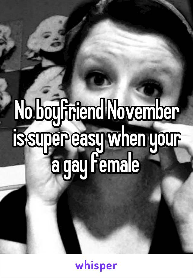 No boyfriend November is super easy when your a gay female 