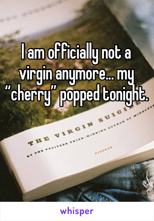 I am officially not a virgin anymore... my “cherry” popped tonight. 