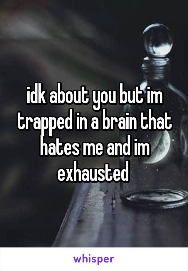 idk about you but im trapped in a brain that hates me and im exhausted 
