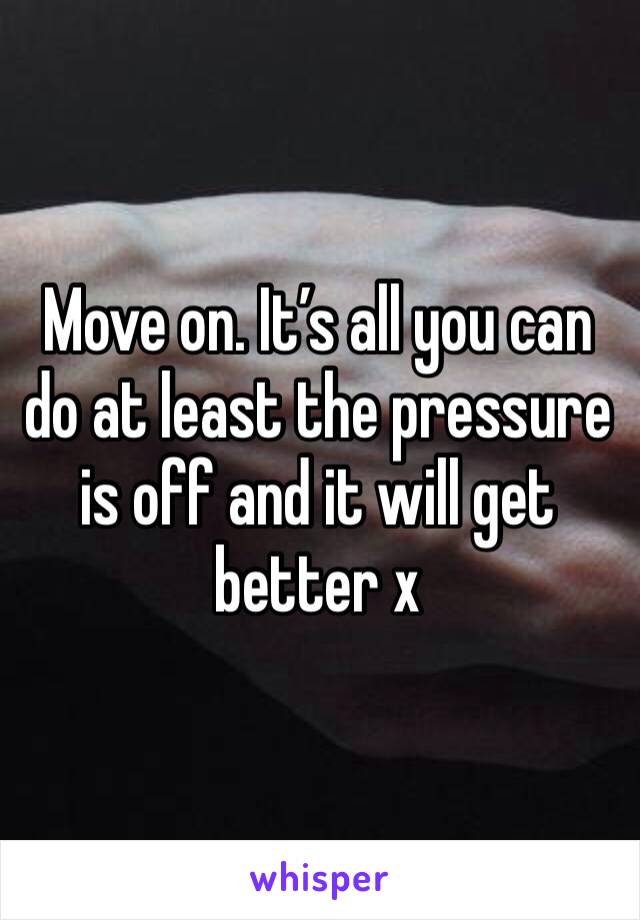 Move on. It’s all you can do at least the pressure is off and it will get better x