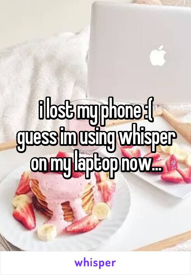 i lost my phone :(
guess im using whisper on my laptop now...
