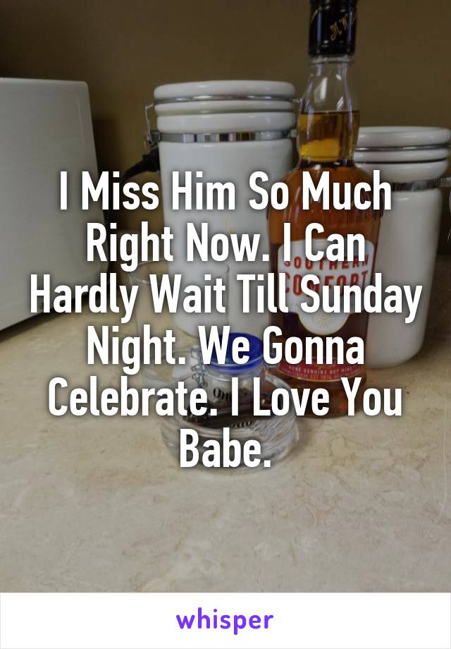 I Miss Him So Much Right Now. I Can Hardly Wait Till Sunday Night. We Gonna Celebrate. I Love You Babe.
