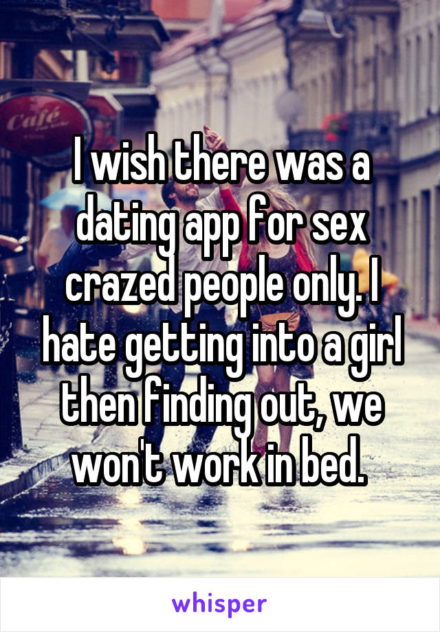 I wish there was a dating app for sex crazed people only. I hate getting into a girl then finding out, we won't work in bed. 