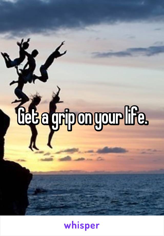 Get a grip on your life.