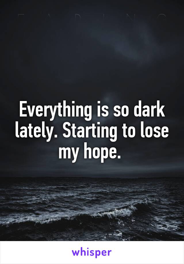 Everything is so dark lately. Starting to lose my hope. 
