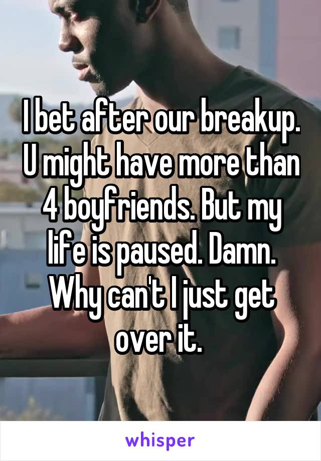 I bet after our breakup. U might have more than 4 boyfriends. But my life is paused. Damn.
Why can't I just get over it. 