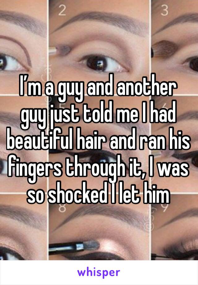 I’m a guy and another guy just told me I had beautiful hair and ran his fingers through it, I was so shocked I let him