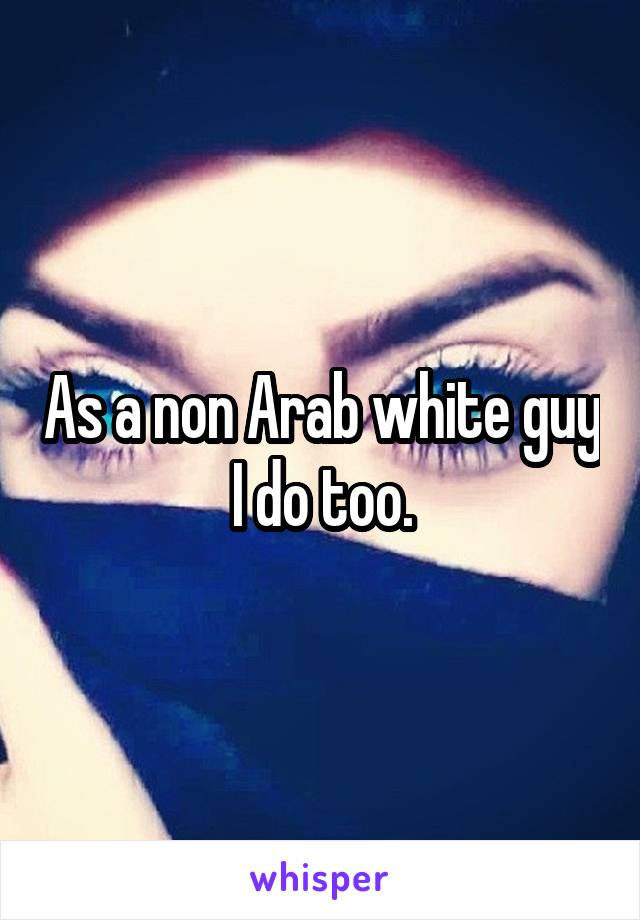 As a non Arab white guy I do too.