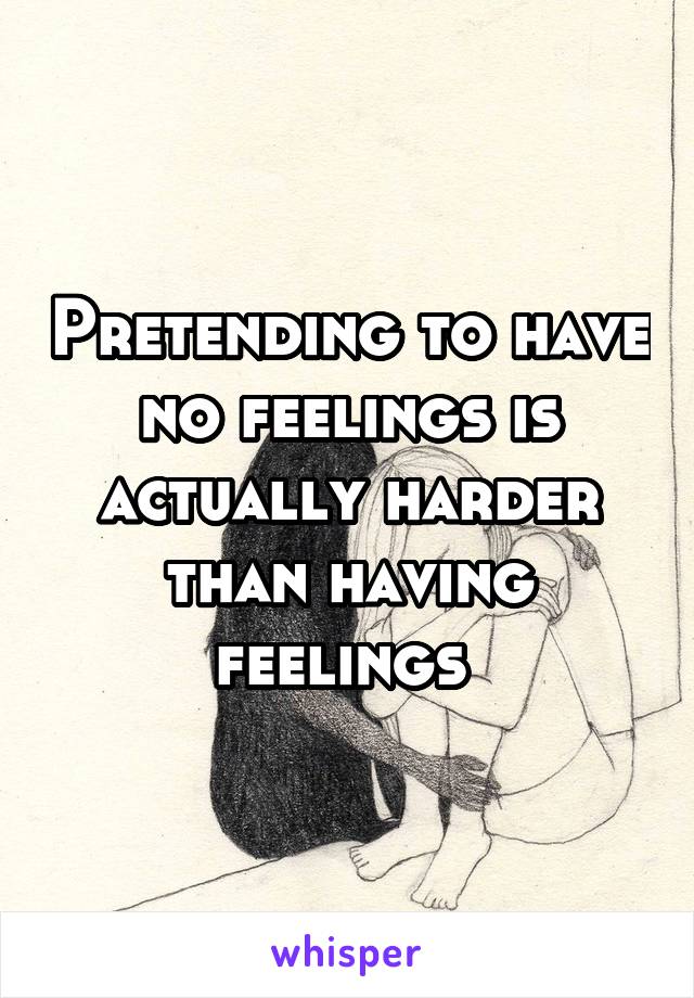 Pretending to have no feelings is actually harder than having feelings 