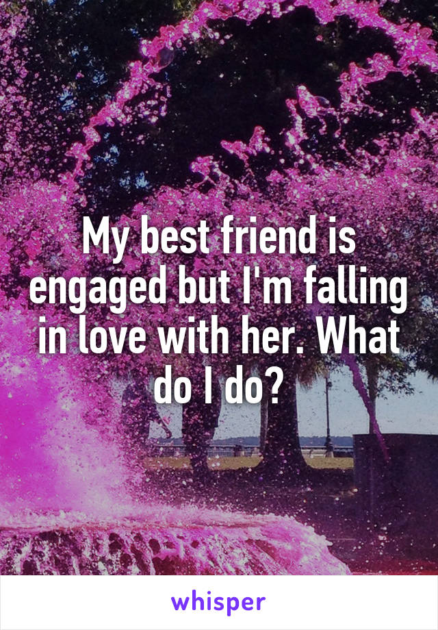 My best friend is engaged but I'm falling in love with her. What do I do?